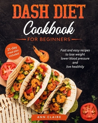 Dash Diet cookbook for beginners: Fast and Easy Recipes to Lose Weight, Lower Blood Pressure and Live Healthily. 21-day Meal Plan Included by Claire, Ann