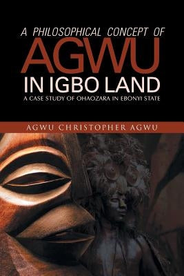 A Philosophical Concept of Agwu in Igbo Land: A Case Study of Ohaozara in Ebonyi State by Agwu, Agwu Christopher