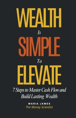 Wealth Is Simple to Elevate: 7 Steps to Master Cash Flow and Build Lasting Wealth by James, Maria