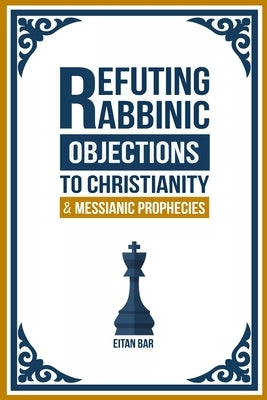 Refuting Rabbinic Objections to Christianity & Messianic Prophecies by Bar, Eitan