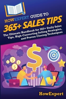 HowExpert Guide to 365+ Sales Tips: The Ultimate Handbook for 365+ Daily Sales Tips, High-Converting Selling Strategies, and Proven Closing Techniques by Howexpert