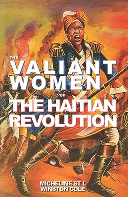 The Valiant Women of the Haitian Revolution: A Brief Commentary on the History, People, Slavery and the Revolutionary Women of Haiti and the Caribbean by Cole, Winston