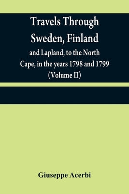 Travels through Sweden, Finland, and Lapland, to the North Cape, in the years 1798 and 1799 (Volume II) by Acerbi, Giuseppe