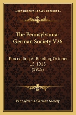 The Pennsylvania-German Society V26: Proceeding At Reading, October 15, 1915 (1918) by Pennsylvania-German Society