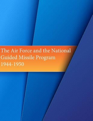 The Air Force and the National Guided Missile Program: 1944-1950 by U. S. Air Force