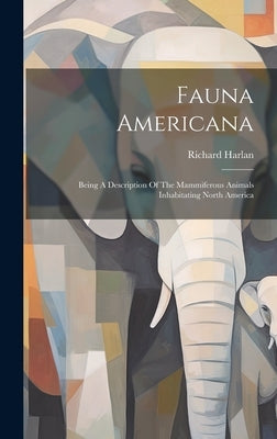 Fauna Americana: Being A Description Of The Mammiferous Animals Inhabitating North America by Harlan, Richard