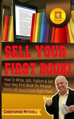 Sell Your First Book!: How To Write, Edit, Publish & Sell Your Very First Book On Amazon Within 48 Hours From Right Now! by Mitchell, Christopher