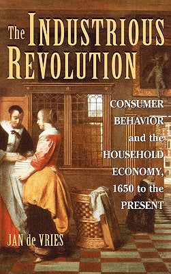 The Industrious Revolution: Consumer Behavior and the Household Economy, 1650 to the Present by Vries, Jan de