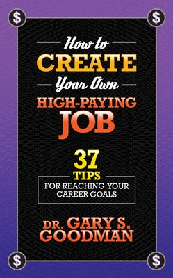 How to Create Your Own High Paying Job: 37 Tips for Reaching Your Career Goals by Goodman, Gary S.