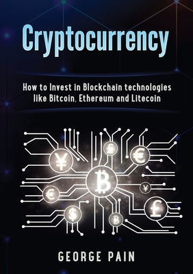 Cryptocurrency: How to Invest in Blockchain technologies like Bitcoin, Ethereum and Litecoin by Pain, George