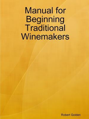 Manual for Beginning Traditional Winemakers by Golden, Robert