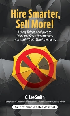 Hire Smarter, Sell More!: Using Talent Analytics to Discover Sales Rainmakers and Avoid Toxic Troublemakers by Smith, C. Lee