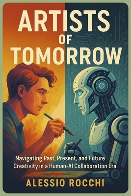 Artists of Tomorrow: Navigating Past, Present, and Future Creativity in a Human-AI Collaboration Era: Exploring Ethics, Trends, and Innovation in the by Rocchi, Alessio