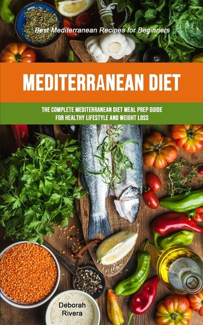 Mediterranean Diet: The Complete Mediterranean Diet Meal Prep Guide For Healthy Lifestyle And Weight Loss (Best Mediterranean Recipes For Beginners) by Rivera, Deborah