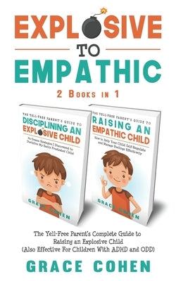 Explosive to Empathic - 2 Books in 1: The Yell-Free Parent's Complete Guide to Raising an Explosive Child (Also Effective For Children With ADHD and O by Cohen, Grace