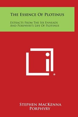 The Essence of Plotinus: Extracts from the Six Enneads and Porphyry's Life of Plotinus by MacKenna, Stephen