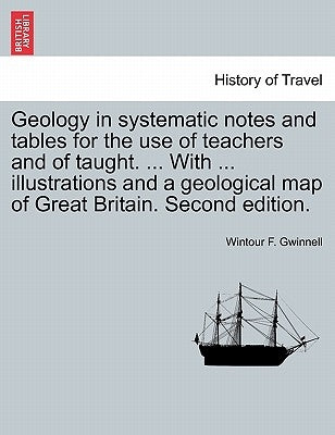 Geology in Systematic Notes and Tables for the Use of Teachers and of Taught. ... with ... Illustrations and a Geological Map of Great Britain. Second by Gwinnell, Wintour F.