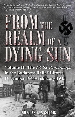 From the Realm of a Dying Sun: Volume II - The IV. Ss-Panzerkorps in the Budapest Relief Efforts, December 1944-February 1945 by Nash, Douglas E.