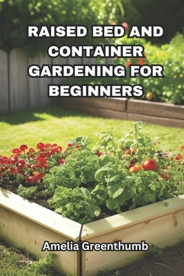 Raised bed and Container Gardening for beginners: The Complete Guide to Easy and Productive Gardening. by Greenthumb, Amelia