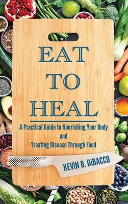 Eat to Heal: A Practical Guide to Nourishing Your Body and Treating Disease Through Food by Dibacco, Kevin B.