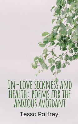 In-love sickness and health: poems for the anxious avoidant by Palfrey, Tessa