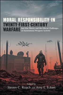 Moral Responsibility in Twenty-First-Century Warfare: Just War Theory and the Ethical Challenges of Autonomous Weapons Systems by Roach, Steven C.