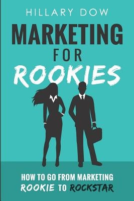 Marketing for Rookies: How to Go from Marketing Rookie to Rockstar by Dow, Hillary