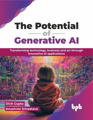 The Potential of Generative AI: Transforming Technology, Business and Art Through Innovative AI Applications by Gupta, Divit
