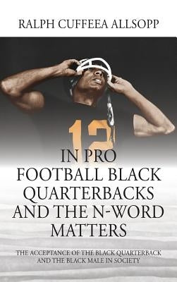 In Pro Football Black Quarterbacks and the N-Word Matters: The Acceptance of the Black Quarterback and the Black Male in Society by Allsopp, Ralph Cuffeea
