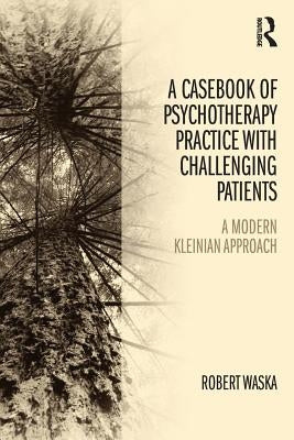 A Casebook of Psychotherapy Practice with Challenging Patients: A Modern Kleinian Approach by Waska, Robert