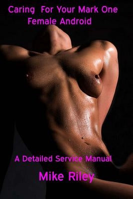 Caring for your Mark One Female Android: A Detailed Service Manual by Riley, Mike