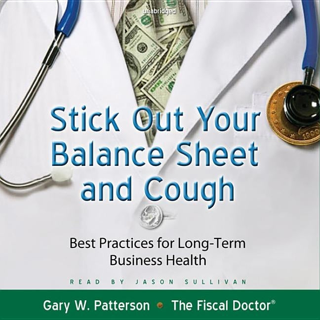 Stick Out Your Balance Sheet and Cough Lib/E: Best Practices for Long-Term Business Health by Patterson, Gary W.