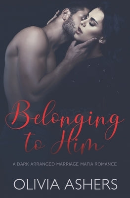 Belonging to Him: A Dark Arranged Marriage Mafia Romance by Ashers, Olivia
