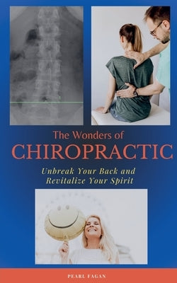 The Wonders of Chiropractic: Unbreak Your Back and Revitalize your Spirit by Fagan, Pearl
