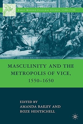Masculinity and the Metropolis of Vice, 1550-1650 by Bailey, A.
