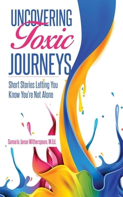 Uncovering Toxic Journeys: Short Stories Letting You Know You Are Not Alone by Witherspoon, Samaria Janae