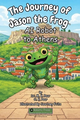 The Journey of Jason the Frog(TM) AI Robot to Athens by Pour, M. K.