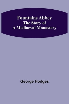 Fountains Abbey The story of a mediaeval monastery by Hodges, George