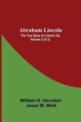 Abraham Lincoln: The True Story Of A Great Life, Volume 2 (Of 2) by H. Herndon, Jesse W. Weik William