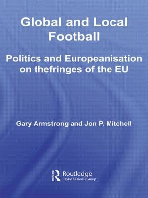 Global and Local Football: Politics and Europeanization on the fringes of the EU by Armstrong, Gary