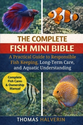 The Complete Fish Mini Bible: A Practical Guide to Responsible Fish Keeping, Long-Term Care, and Aquatic Understanding by Halverin, Thomas