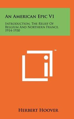 An American Epic V1: Introduction, The Relief Of Belgium And Northern France, 1914-1930 by Hoover, Herbert