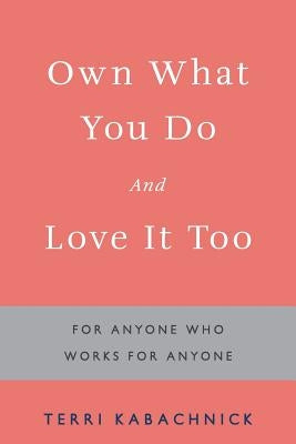 Own What You Do and Love it Too: For Anyone Who Works for Anyone by Kabachnick, Terri