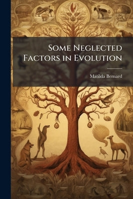 Some Neglected Factors in Evolution: An Essay in Constructive Biology by Bernard, Matilda