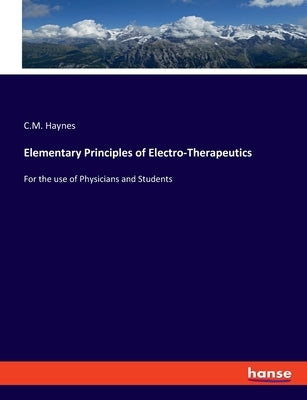 Elementary Principles of Electro-Therapeutics: For the use of Physicians and Students by Haynes, C. M.
