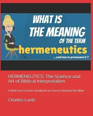 Hermeneutics: The Science and Art of Biblical Interpretation: A Brief and Concise Handbook on How to Interpret the Bible by Lantz, Charles Craig