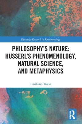 Philosophy's Nature: Husserl's Phenomenology, Natural Science, and Metaphysics by Trizio, Emiliano
