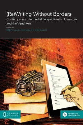 (Re)Writing Without Borders: Contemporary Intermedial Perspectives on Literature and the Visual Arts by Le Juez, Brigitte
