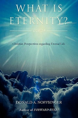 What is ETERNITY?: Christian Perspectives Regarding ETERNAL LIFE by Noffsinger, Donald A.