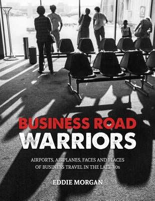 Business Road Warriors: : Airports, Airplanes, Faces and Places of Business Travel in the Late '80s by Morgan, Eddie